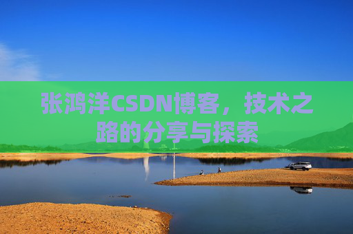 张鸿洋CSDN博客，技术之路的分享与探索