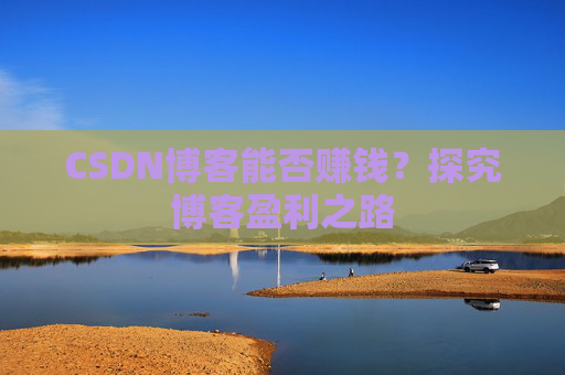 CSDN博客能否赚钱？探究博客盈利之路
