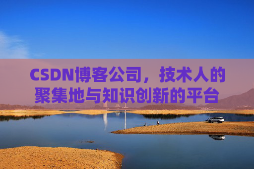 CSDN博客公司，技术人的聚集地与知识创新的平台